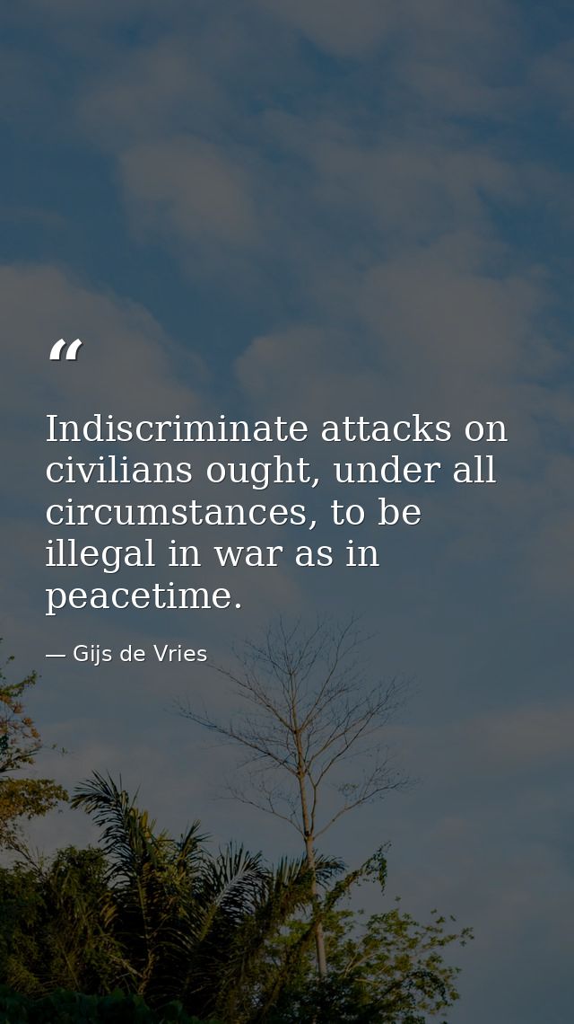 Indiscriminate attacks on civilians ought, under all circumstances, to be illegal in war as in peacetime. — Gijs de Vries
