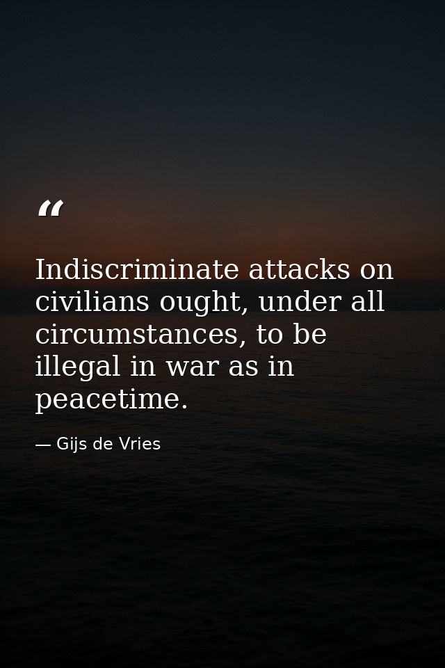 Indiscriminate attacks on civilians ought, under all circumstances, to be illegal in war as in peacetime. — Gijs de Vries