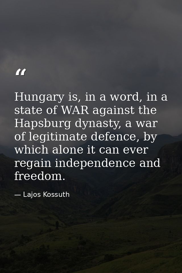 Hungary is, in a word, in a state of WAR against the Hapsburg dynasty, a war of legitimate defence, by which alone it ca — Lajos Kossuth