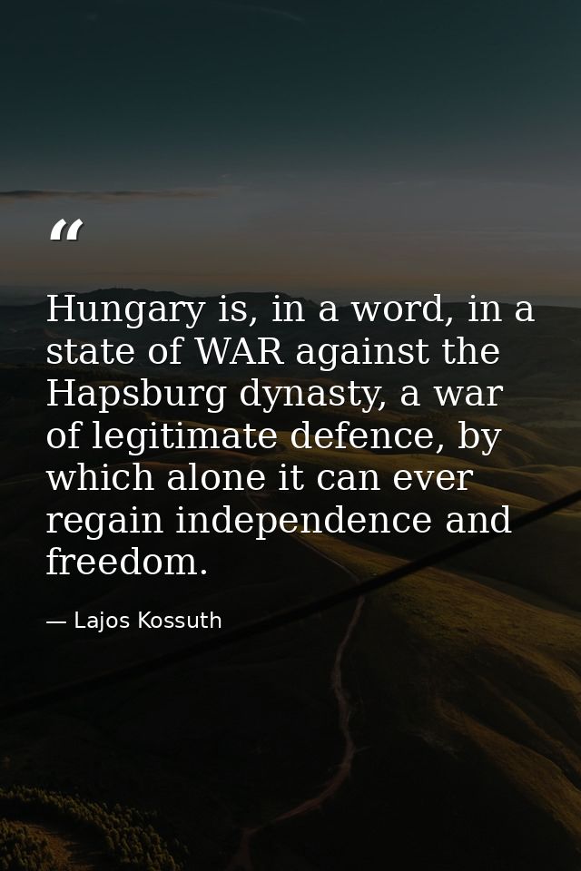 Hungary is, in a word, in a state of WAR against the Hapsburg dynasty, a war of legitimate defence, by which alone it ca — Lajos Kossuth
