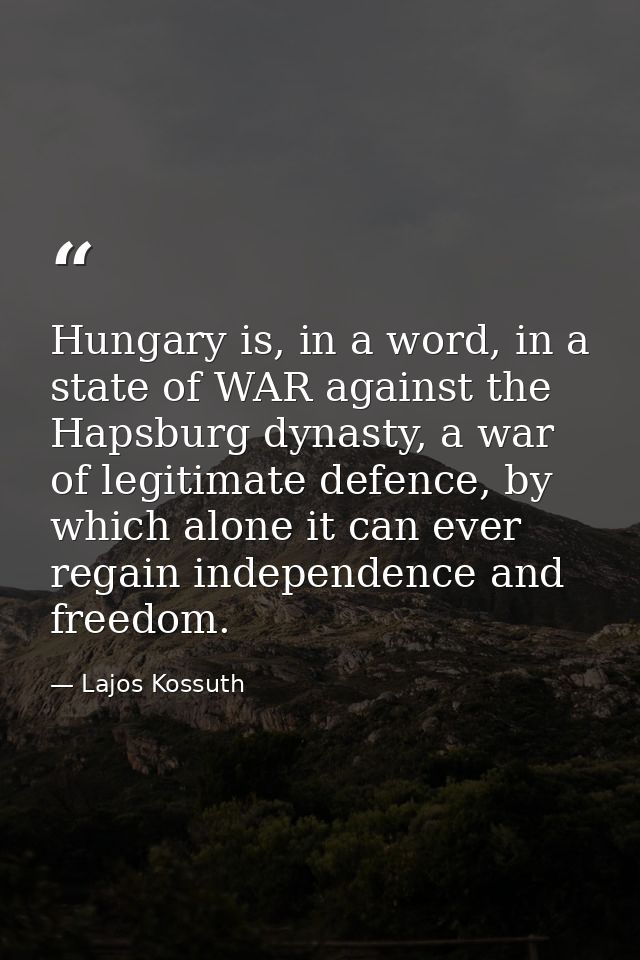 Hungary is, in a word, in a state of WAR against the Hapsburg dynasty, a war of legitimate defence, by which alone it ca — Lajos Kossuth