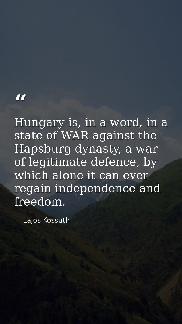 Hungary is, in a word, in a state of WAR against the Hapsburg dynasty, a war of legitimate defence, by which alone it ca — Lajos Kossuth