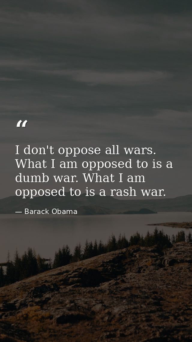 I don't oppose all wars. What I am opposed to is a dumb war. What I am opposed to is a rash war. — Barack Obama