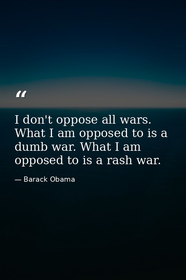 I don't oppose all wars. What I am opposed to is a dumb war. What I am opposed to is a rash war. — Barack Obama