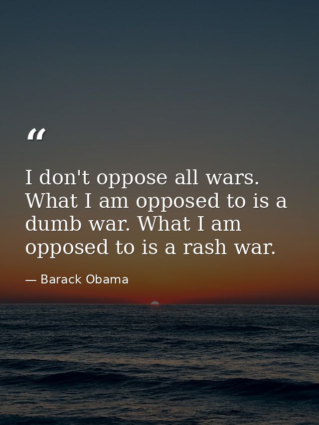 I don't oppose all wars. What I am opposed to is a dumb war. What I am opposed to is a rash war. — Barack Obama