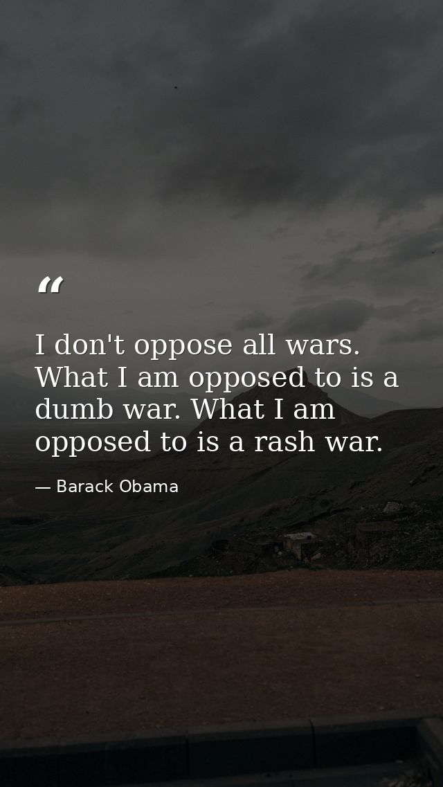 I don't oppose all wars. What I am opposed to is a dumb war. What I am opposed to is a rash war. — Barack Obama