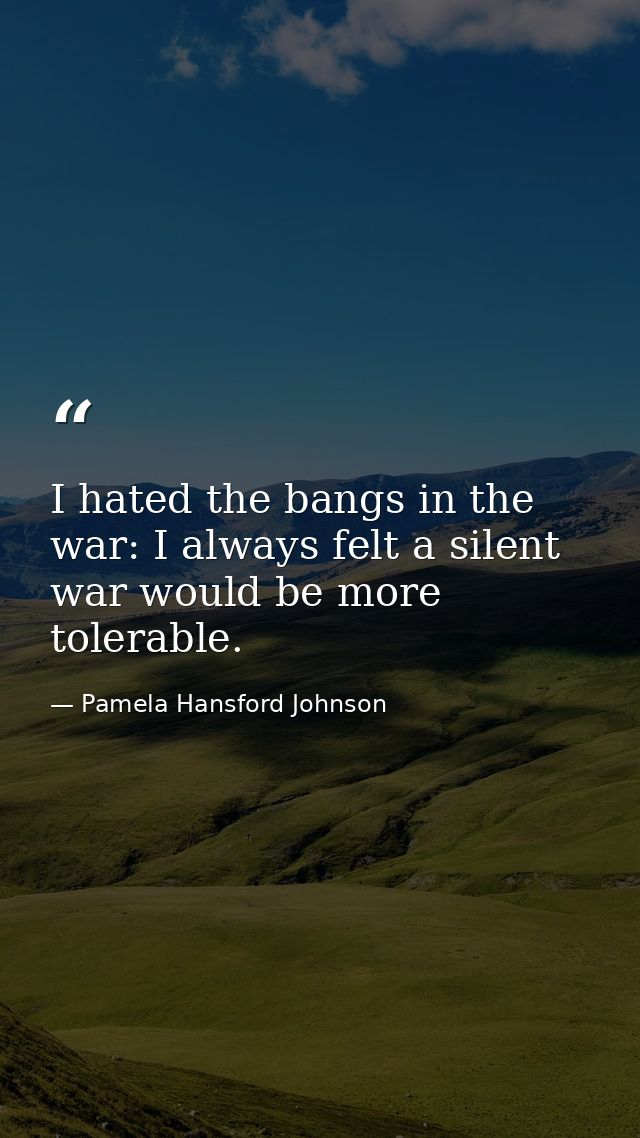 I hated the bangs in the war: I always felt a silent war would be more tolerable. — Pamela Hansford Johnson
