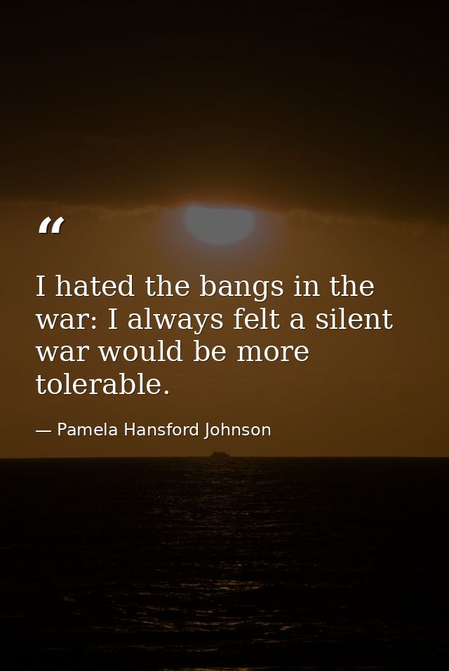 I hated the bangs in the war: I always felt a silent war would be more tolerable. — Pamela Hansford Johnson