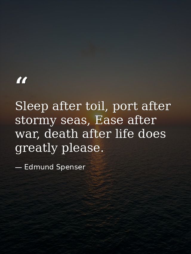 Sleep after toil, port after stormy seas, Ease after war, death after life does greatly please. — Edmund Spenser