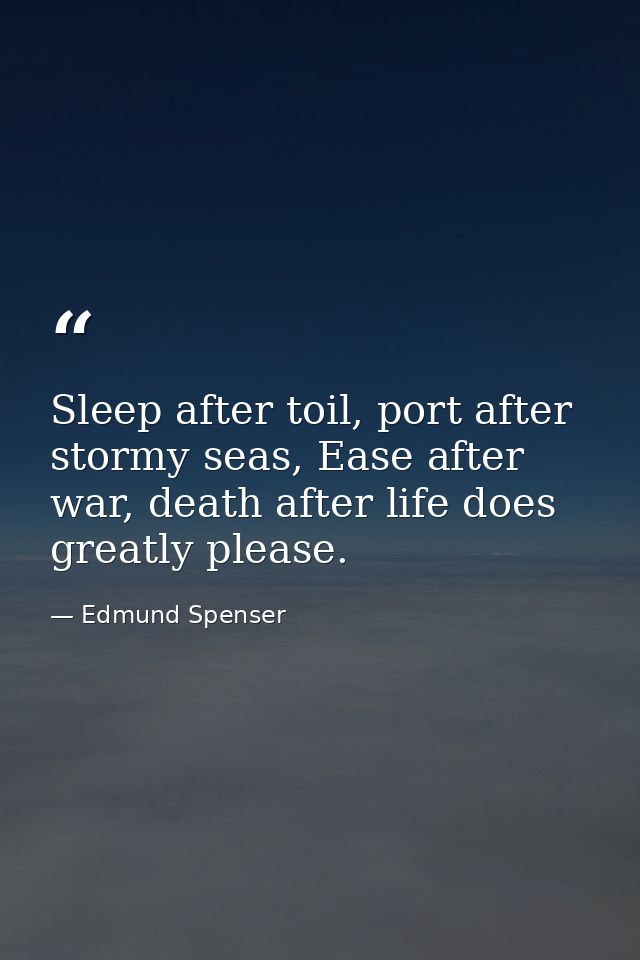 Sleep after toil, port after stormy seas, Ease after war, death after life does greatly please. — Edmund Spenser