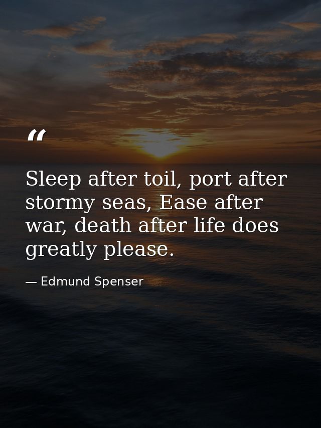 Sleep after toil, port after stormy seas, Ease after war, death after life does greatly please. — Edmund Spenser