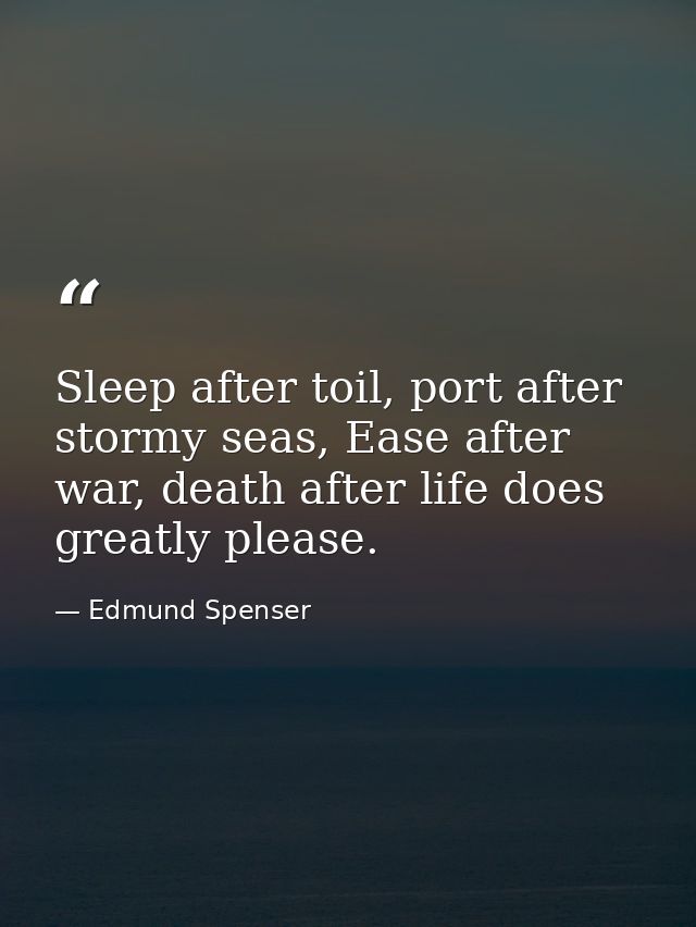 Sleep after toil, port after stormy seas, Ease after war, death after life does greatly please. — Edmund Spenser