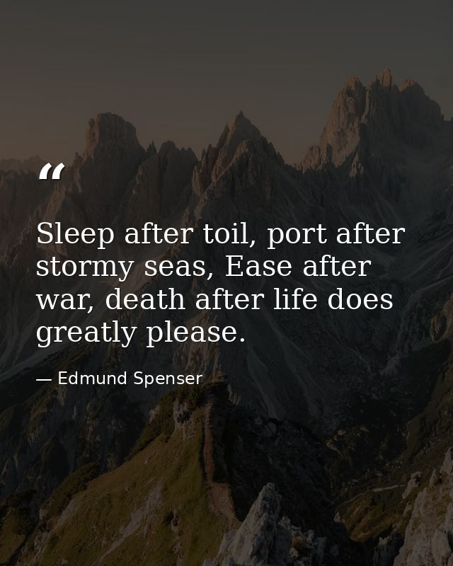 Sleep after toil, port after stormy seas, Ease after war, death after life does greatly please. — Edmund Spenser