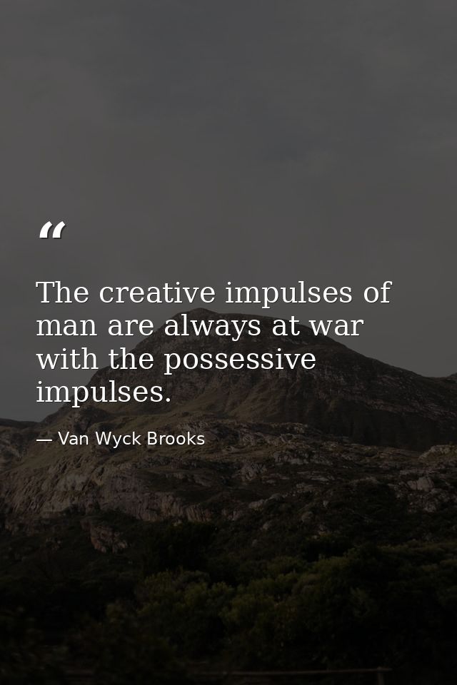 The creative impulses of man are always at war with the possessive impulses. — Van Wyck Brooks