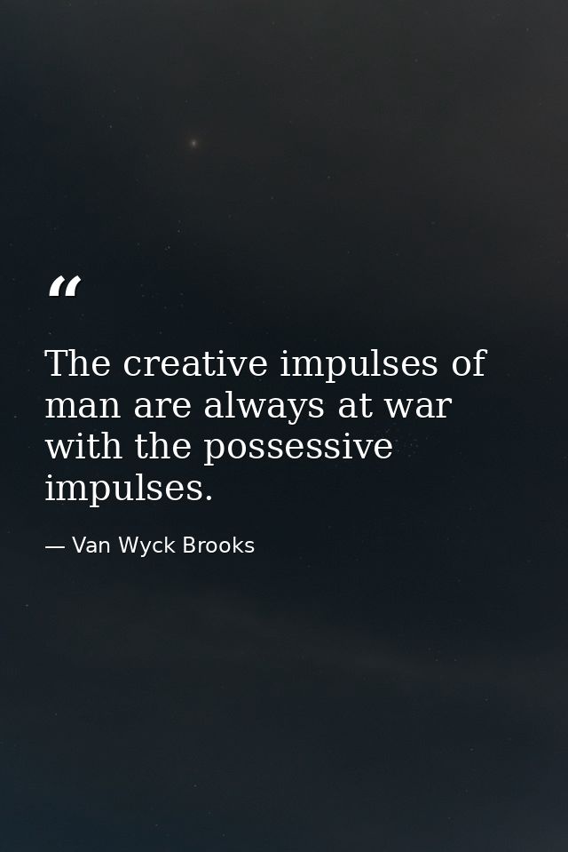 The creative impulses of man are always at war with the possessive impulses. — Van Wyck Brooks