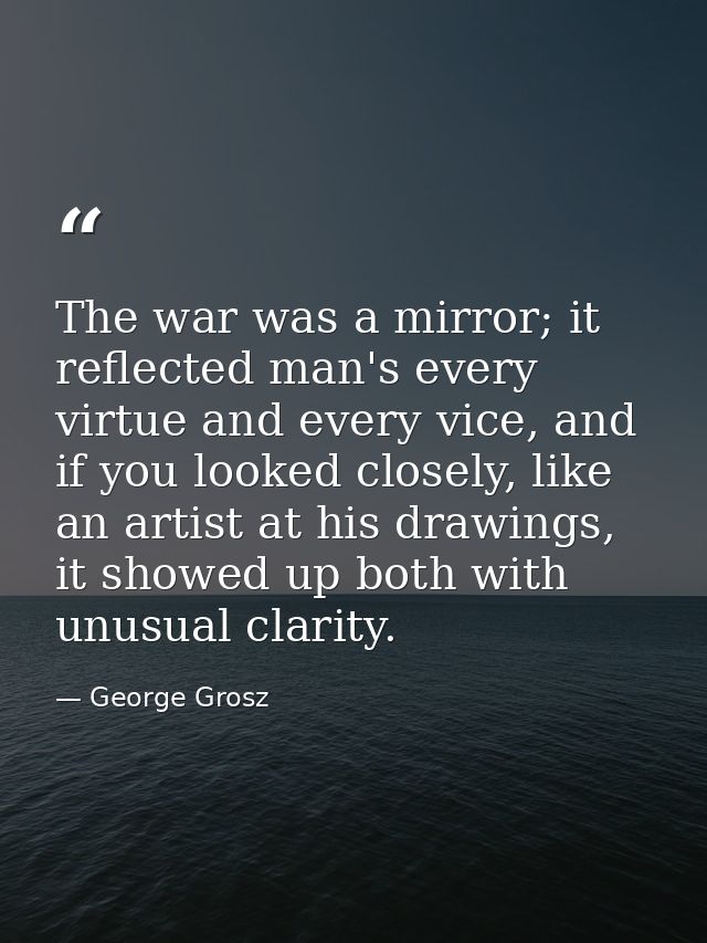 The war was a mirror; it reflected man's every virtue and every vice, and if you looked closely, like an artist at his d — George Grosz