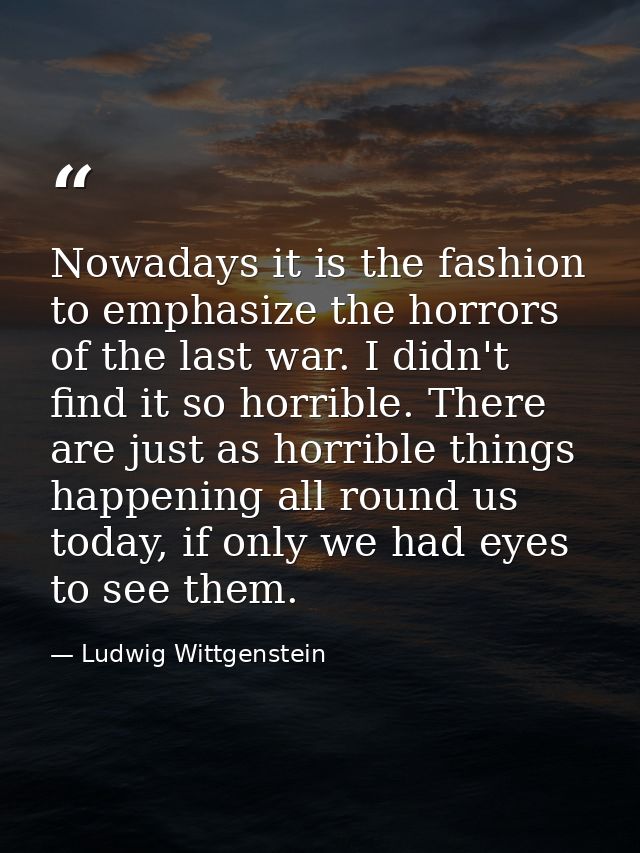 Nowadays it is the fashion to emphasize the horrors of the last war. I didn't find it so horrible. There are just as hor — Ludwig Wittgenstein