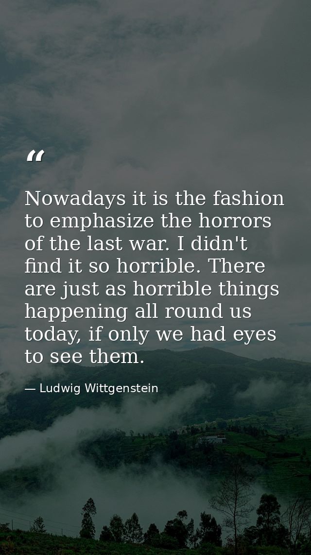 Nowadays it is the fashion to emphasize the horrors of the last war. I didn't find it so horrible. There are just as hor — Ludwig Wittgenstein