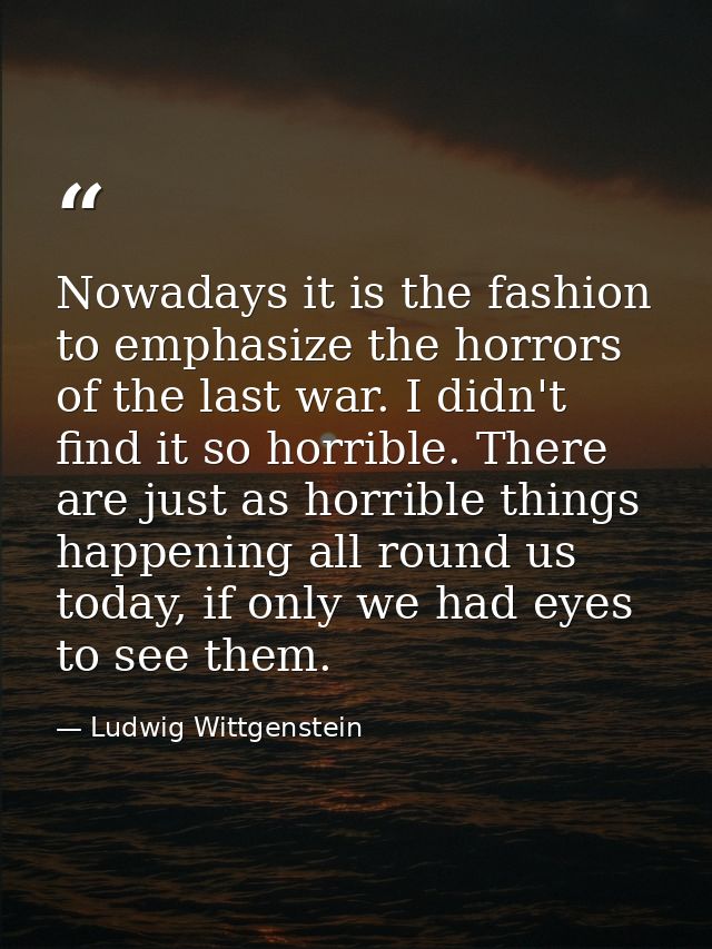 Nowadays it is the fashion to emphasize the horrors of the last war. I didn't find it so horrible. There are just as hor — Ludwig Wittgenstein