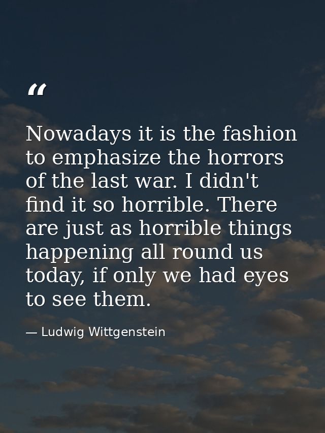Nowadays it is the fashion to emphasize the horrors of the last war. I didn't find it so horrible. There are just as hor — Ludwig Wittgenstein