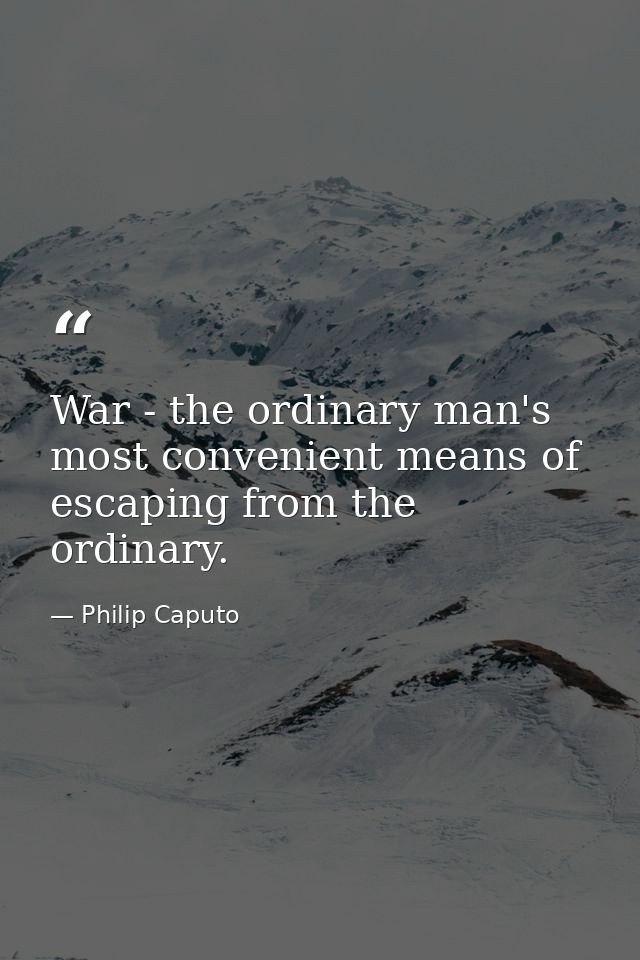 War - the ordinary man's most convenient means of escaping from the ordinary. — Philip Caputo