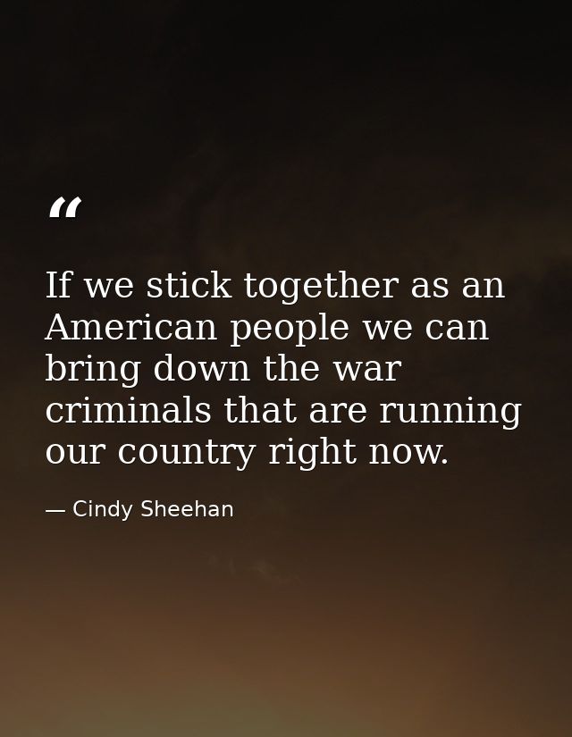 If we stick together as an American people we can bring down the war criminals that are running our country right now. — Cindy Sheehan