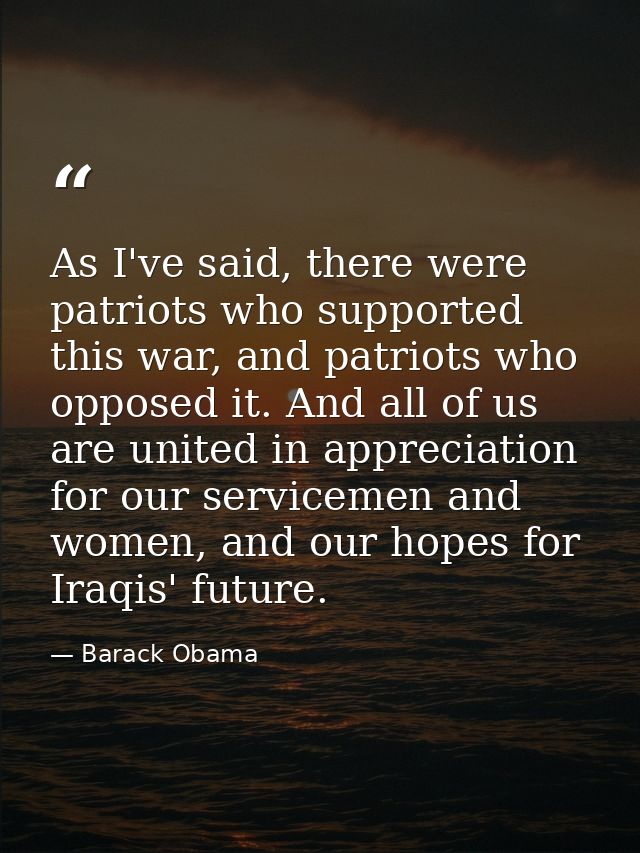 As I've said, there were patriots who supported this war, and patriots who opposed it. And all of us are united in appre — Barack Obama