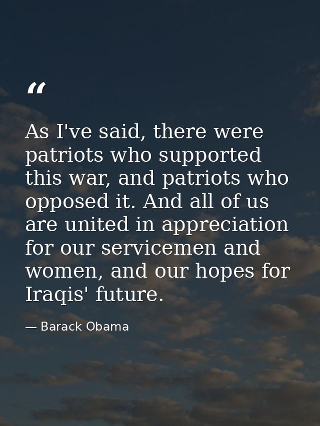 As I've said, there were patriots who supported this war, and patriots who opposed it. And all of us are united in appre — Barack Obama