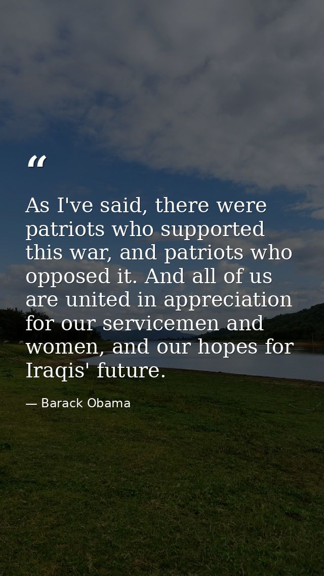As I've said, there were patriots who supported this war, and patriots who opposed it. And all of us are united in appre — Barack Obama