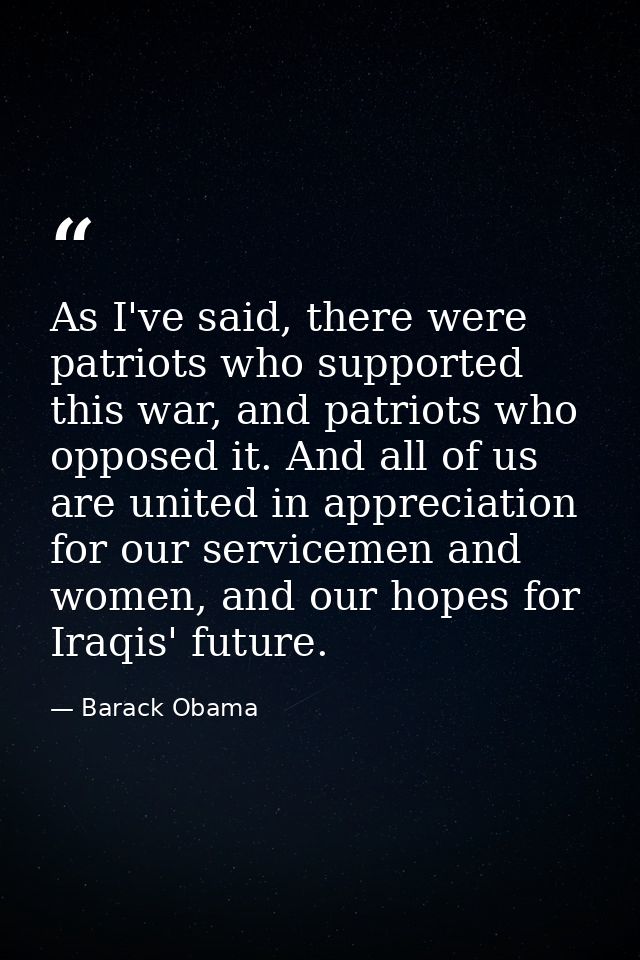As I've said, there were patriots who supported this war, and patriots who opposed it. And all of us are united in appre — Barack Obama