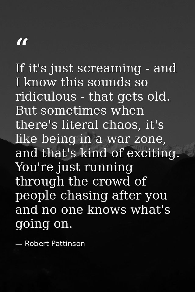 If it's just screaming - and I know this sounds so ridiculous - that gets old. But sometimes when there's literal chaos, — Robert Pattinson