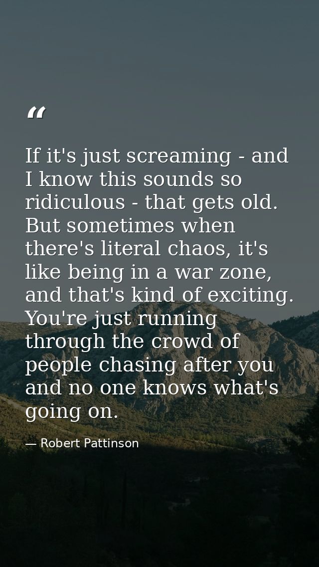 If it's just screaming - and I know this sounds so ridiculous - that gets old. But sometimes when there's literal chaos, — Robert Pattinson