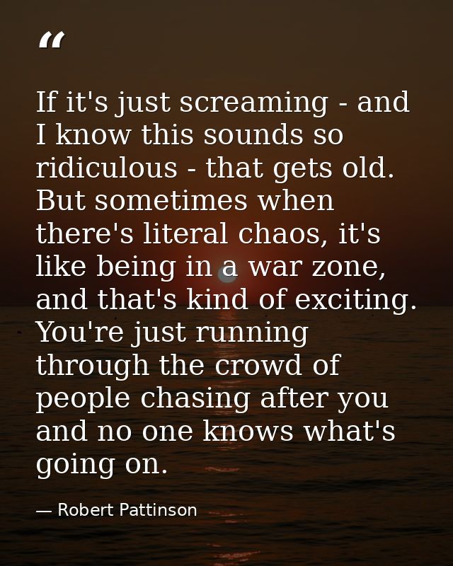 If it's just screaming - and I know this sounds so ridiculous - that gets old. But sometimes when there's literal chaos, — Robert Pattinson