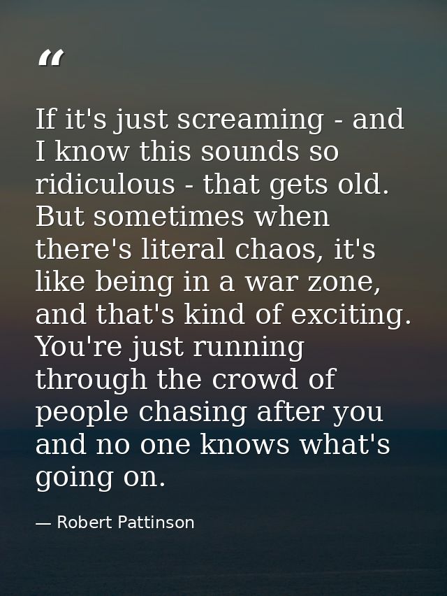 If it's just screaming - and I know this sounds so ridiculous - that gets old. But sometimes when there's literal chaos, — Robert Pattinson