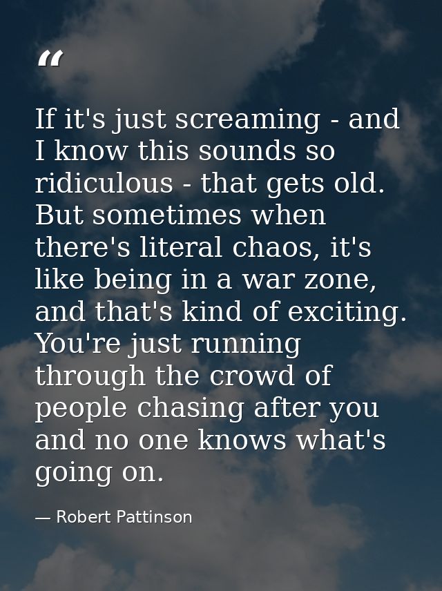 If it's just screaming - and I know this sounds so ridiculous - that gets old. But sometimes when there's literal chaos, — Robert Pattinson