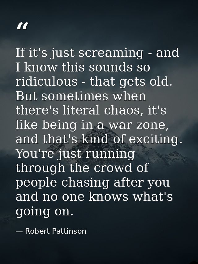 If it's just screaming - and I know this sounds so ridiculous - that gets old. But sometimes when there's literal chaos, — Robert Pattinson