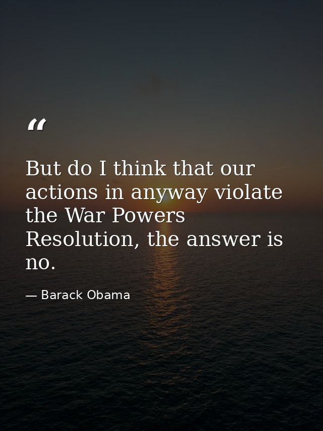 But do I think that our actions in anyway violate the War Powers Resolution, the answer is no. — Barack Obama
