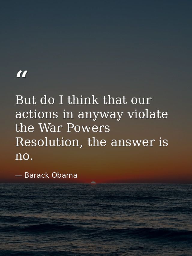 But do I think that our actions in anyway violate the War Powers Resolution, the answer is no. — Barack Obama