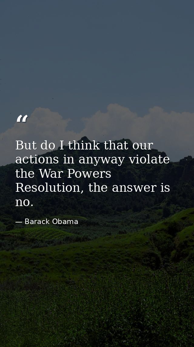 But do I think that our actions in anyway violate the War Powers Resolution, the answer is no. — Barack Obama