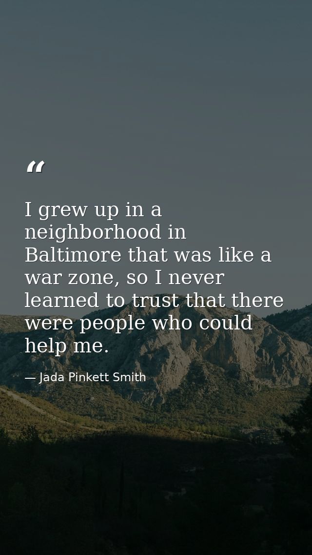 I grew up in a neighborhood in Baltimore that was like a war zone, so I never learned to trust that there were people wh — Jada Pinkett Smith