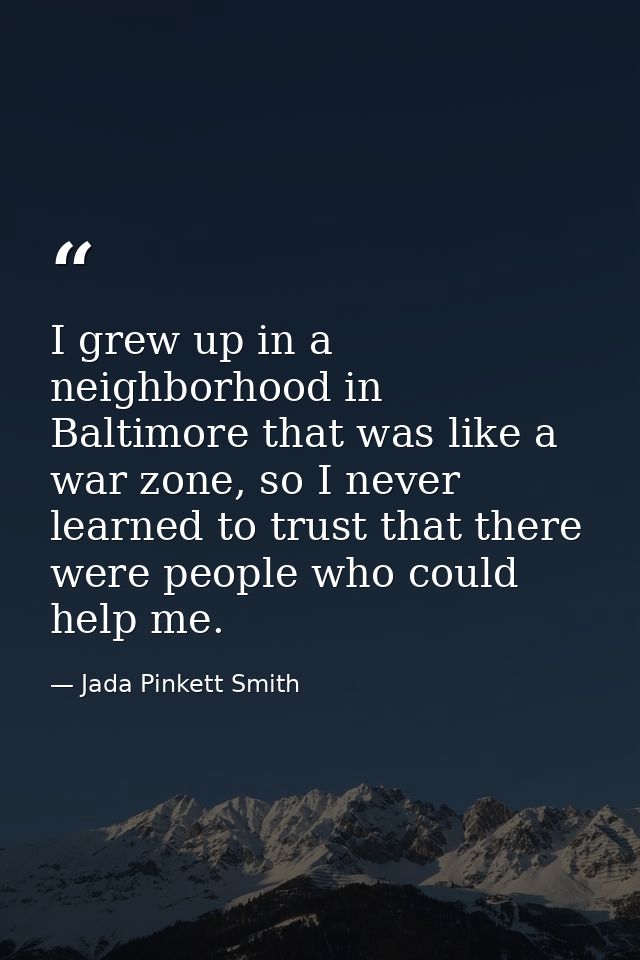 I grew up in a neighborhood in Baltimore that was like a war zone, so I never learned to trust that there were people wh — Jada Pinkett Smith