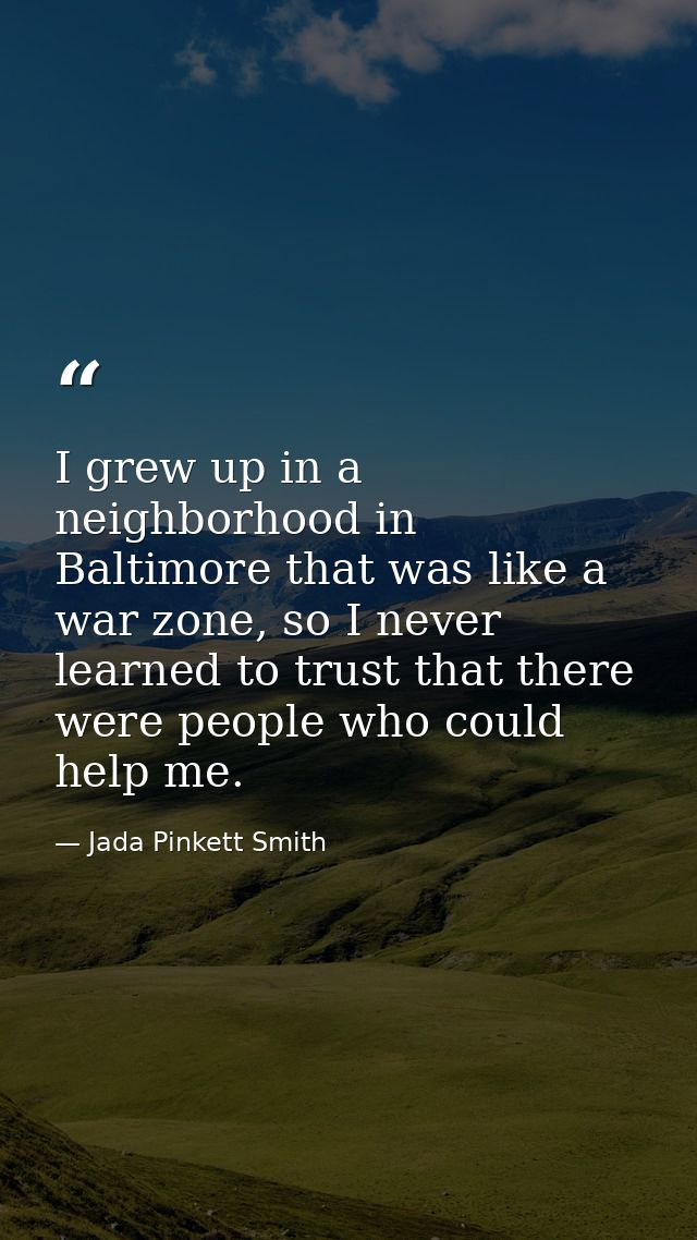 I grew up in a neighborhood in Baltimore that was like a war zone, so I never learned to trust that there were people wh — Jada Pinkett Smith