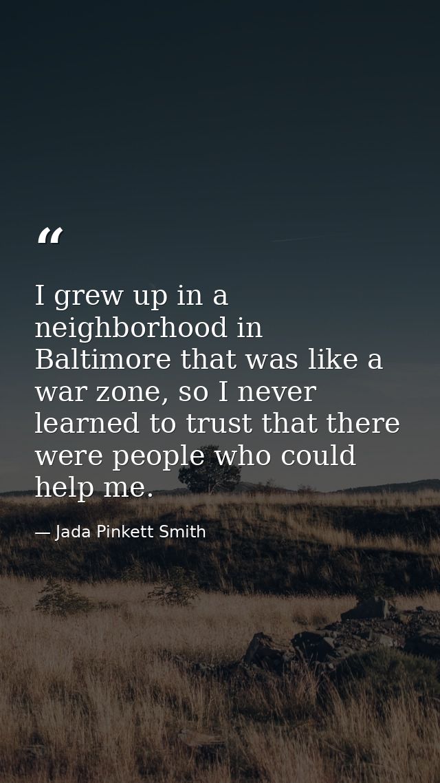 I grew up in a neighborhood in Baltimore that was like a war zone, so I never learned to trust that there were people wh — Jada Pinkett Smith