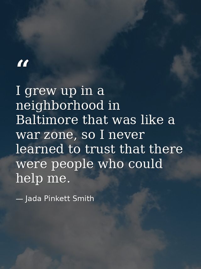 I grew up in a neighborhood in Baltimore that was like a war zone, so I never learned to trust that there were people wh — Jada Pinkett Smith