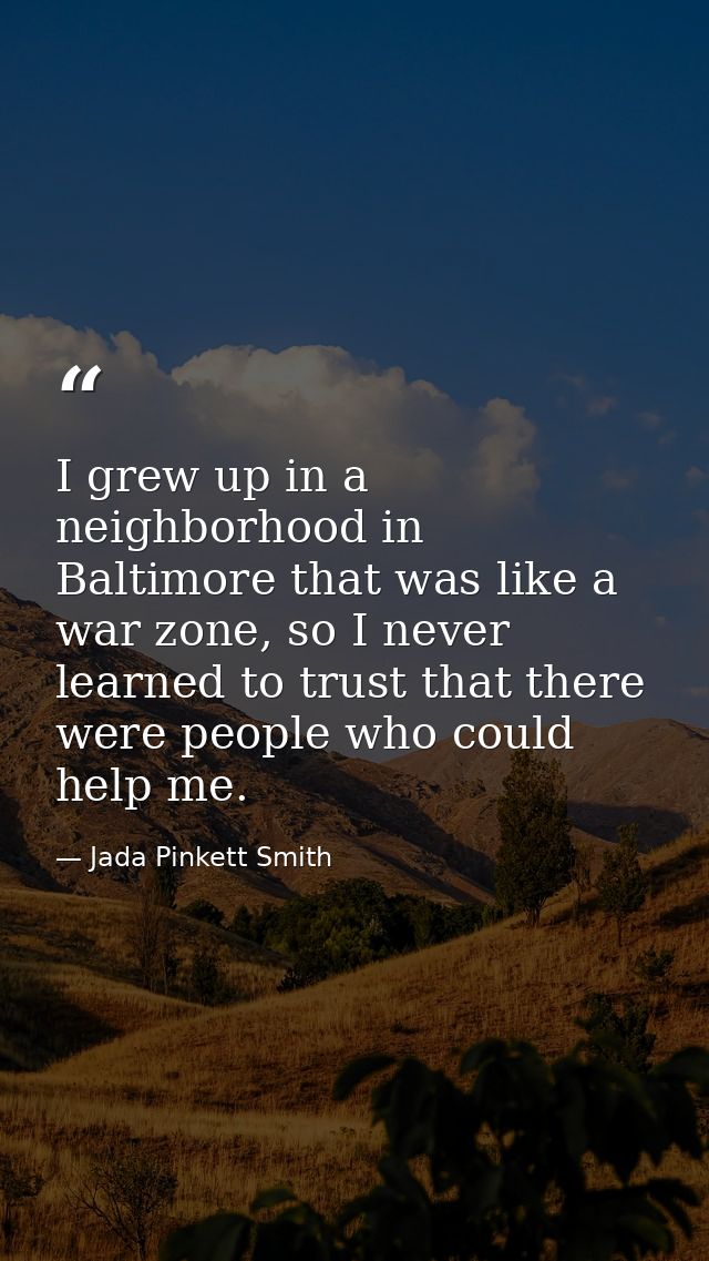 I grew up in a neighborhood in Baltimore that was like a war zone, so I never learned to trust that there were people wh — Jada Pinkett Smith