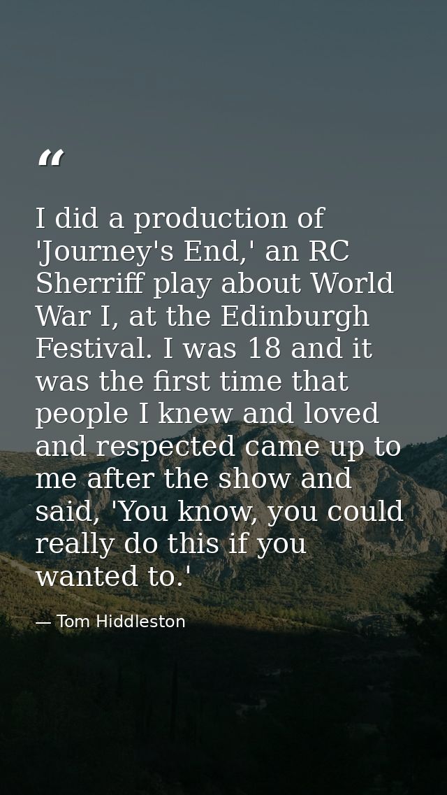 I did a production of 'Journey's End,' an RC Sherriff play about World War I, at the Edinburgh Festival. I was 18 and it — Tom Hiddleston