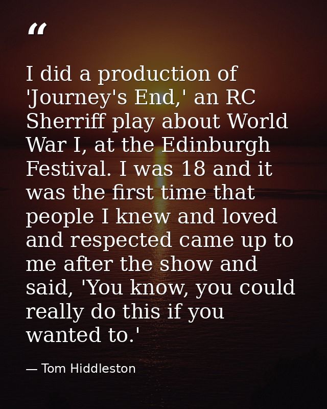 I did a production of 'Journey's End,' an RC Sherriff play about World War I, at the Edinburgh Festival. I was 18 and it — Tom Hiddleston