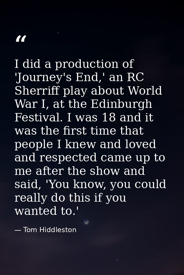 I did a production of 'Journey's End,' an RC Sherriff play about World War I, at the Edinburgh Festival. I was 18 and it — Tom Hiddleston