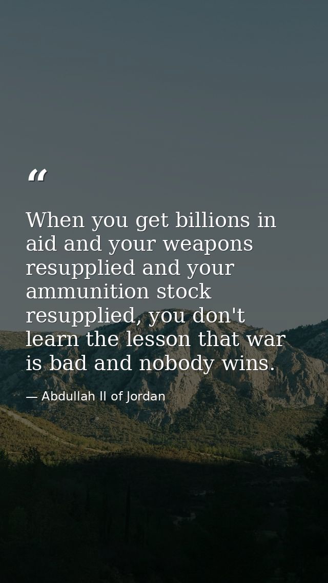When you get billions in aid and your weapons resupplied and your ammunition stock resupplied, you don't learn the lesso — Abdullah II of Jordan