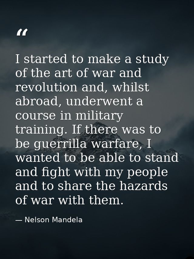 I started to make a study of the art of war and revolution and, whilst abroad, underwent a course in military training.  — Nelson Mandela
